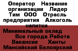 Оператор › Название организации ­ Лидер Тим, ООО › Отрасль предприятия ­ Алкоголь, напитки › Минимальный оклад ­ 24 000 - Все города Работа » Вакансии   . Ханты-Мансийский,Белоярский г.